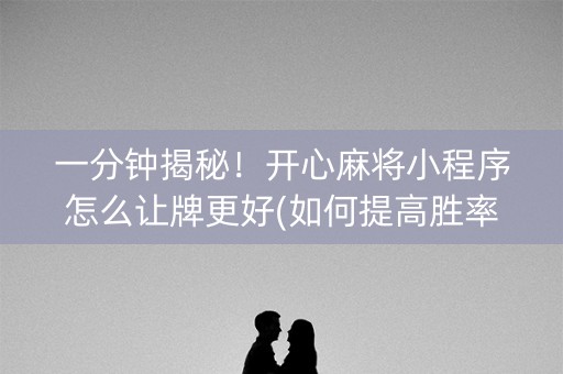 一分钟揭秘！开心麻将小程序怎么让牌更好(如何提高胜率)
