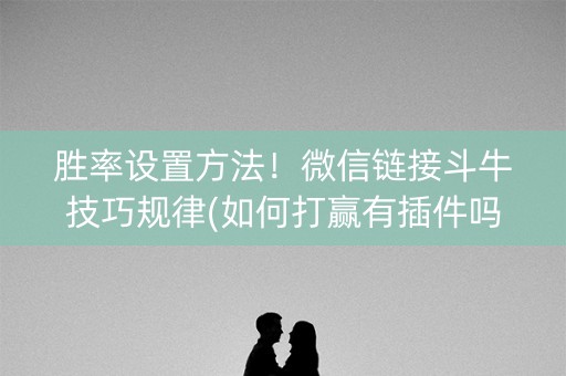 胜率设置方法！微信链接斗牛技巧规律(如何打赢有插件吗)