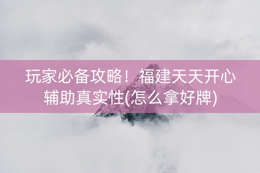 玩家必备攻略！福建天天开心辅助真实性(怎么拿好牌)