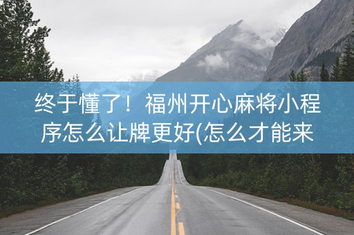 终于懂了！福州开心麻将小程序怎么让牌更好(怎么才能来好牌)