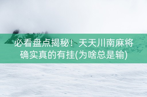 必看盘点揭秘！天天川南麻将确实真的有挂(为啥总是输)