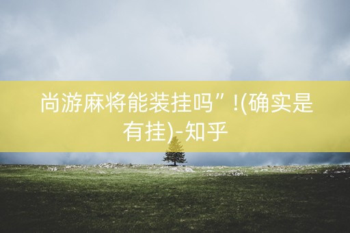 尚游麻将能装挂吗”!(确实是有挂)-知乎