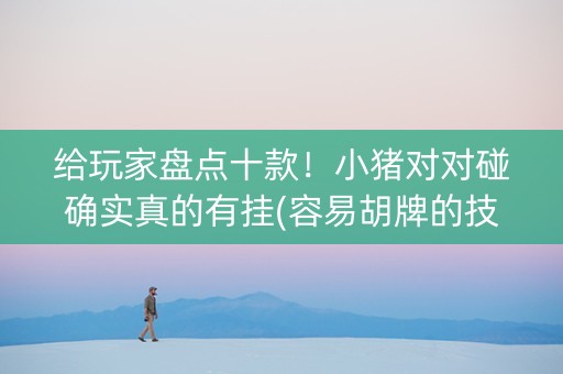给玩家盘点十款！小猪对对碰确实真的有挂(容易胡牌的技巧)