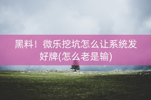 黑料！微乐挖坑怎么让系统发好牌(怎么老是输)