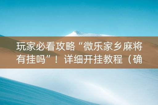 玩家必看攻略“微乐家乡麻将有挂吗”！详细开挂教程（确实真的有挂)-知乎