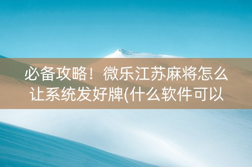必备攻略！微乐江苏麻将怎么让系统发好牌(什么软件可以赢)