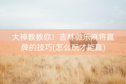 大神教教你！吉林微乐麻将赢牌的技巧(怎么玩才能赢)