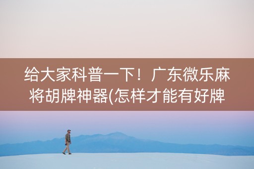 给大家科普一下！广东微乐麻将胡牌神器(怎样才能有好牌)
