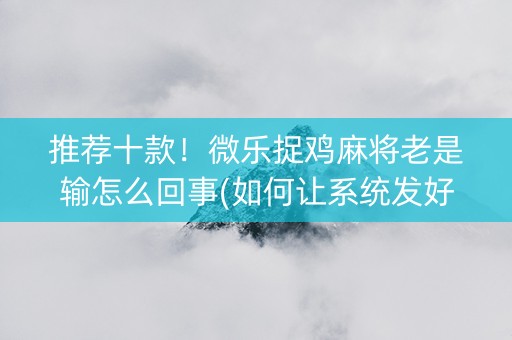 推荐十款！微乐捉鸡麻将老是输怎么回事(如何让系统发好牌)