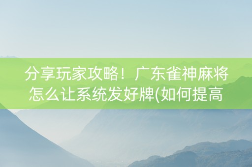 分享玩家攻略！广东雀神麻将怎么让系统发好牌(如何提高胜率)