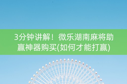 3分钟讲解！微乐湖南麻将助赢神器购买(如何才能打赢)