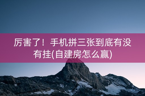 厉害了！手机拼三张到底有没有挂(自建房怎么赢)