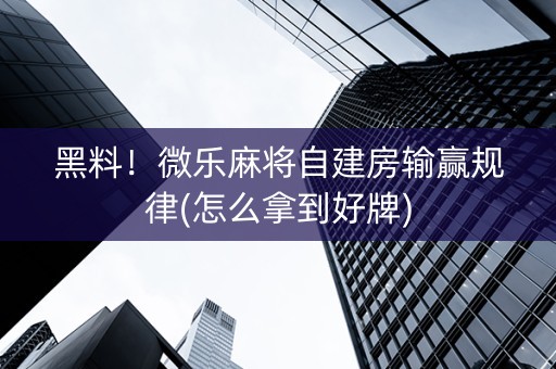 黑料！微乐麻将自建房输赢规律(怎么拿到好牌)