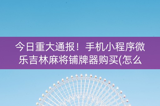 今日重大通报！手机小程序微乐吉林麻将铺牌器购买(怎么打会赢)