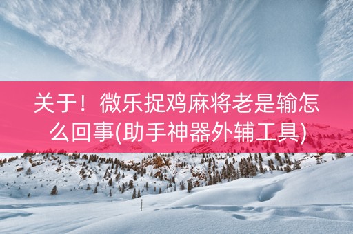 关于！微乐捉鸡麻将老是输怎么回事(助手神器外辅工具)