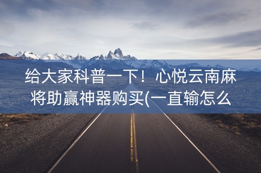 给大家科普一下！心悦云南麻将助赢神器购买(一直输怎么办)