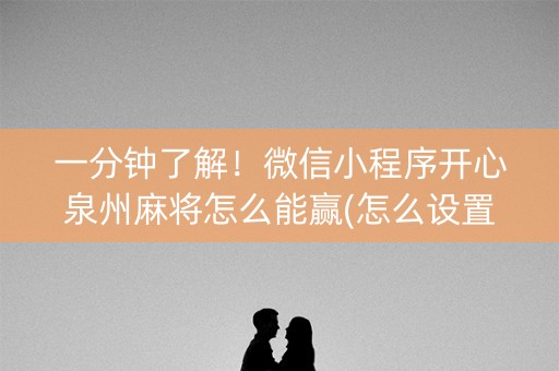 一分钟了解！微信小程序开心泉州麻将怎么能赢(怎么设置能有好牌)