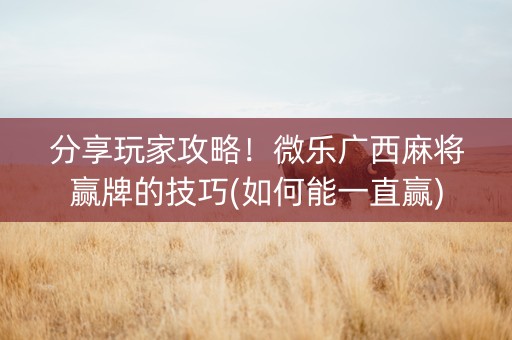 分享玩家攻略！微乐广西麻将赢牌的技巧(如何能一直赢)
