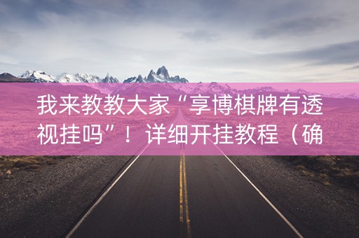 我来教教大家“享博棋牌有透视挂吗”！详细开挂教程（确实真的有挂)-知乎