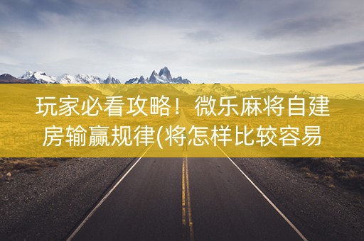 玩家必看攻略！微乐麻将自建房输赢规律(将怎样比较容易赢)