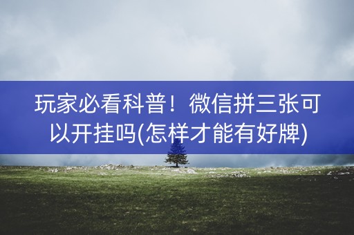 玩家必看科普！微信拼三张可以开挂吗(怎样才能有好牌)
