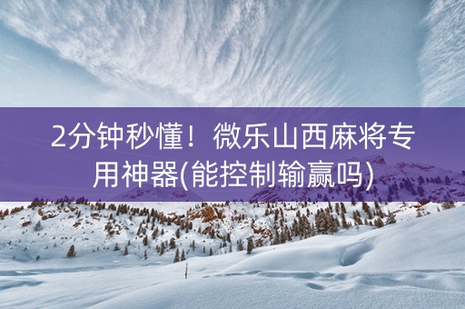 2分钟秒懂！微乐山西麻将专用神器(能控制输赢吗)
