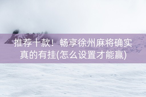 推荐十款！畅享徐州麻将确实真的有挂(怎么设置才能赢)