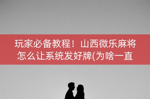 玩家必备教程！山西微乐麻将怎么让系统发好牌(为啥一直输)