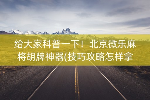给大家科普一下！北京微乐麻将胡牌神器(技巧攻略怎样拿好牌)