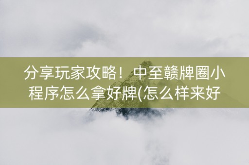 分享玩家攻略！中至赣牌圈小程序怎么拿好牌(怎么样来好牌)