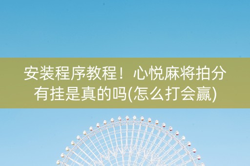 安装程序教程！心悦麻将拍分有挂是真的吗(怎么打会赢)