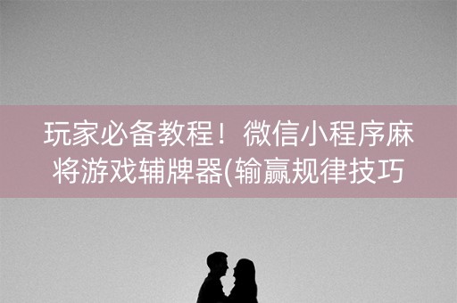 玩家必备教程！微信小程序麻将游戏辅牌器(输赢规律技巧)