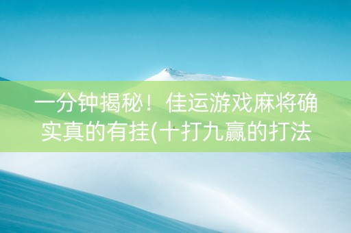 一分钟揭秘！佳运游戏麻将确实真的有挂(十打九赢的打法)