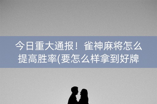 今日重大通报！雀神麻将怎么提高胜率(要怎么样拿到好牌)
