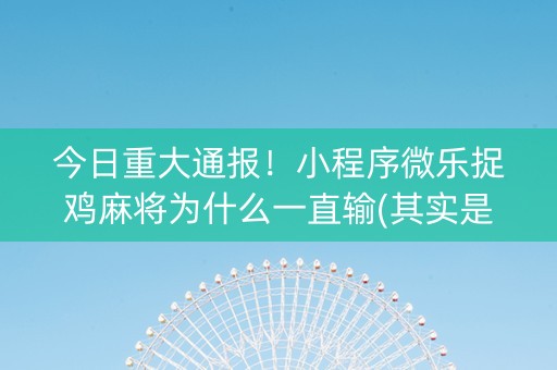 今日重大通报！小程序微乐捉鸡麻将为什么一直输(其实是有挂的)