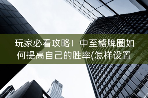 玩家必看攻略！中至赣牌圈如何提高自己的胜率(怎样设置好牌)