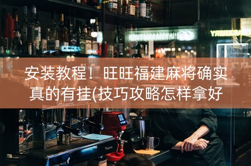 安装教程！旺旺福建麻将确实真的有挂(技巧攻略怎样拿好牌)