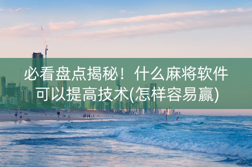 必看盘点揭秘！什么麻将软件可以提高技术(怎样容易赢)