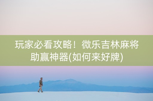 玩家必看攻略！微乐吉林麻将助赢神器(如何来好牌)