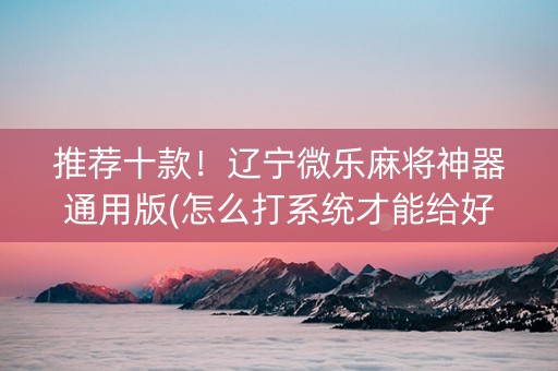 推荐十款！辽宁微乐麻将神器通用版(怎么打系统才能给好牌)