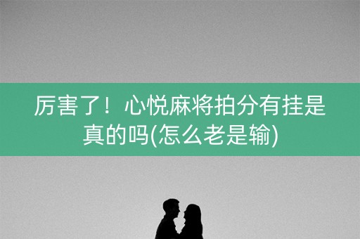 厉害了！心悦麻将拍分有挂是真的吗(怎么老是输)
