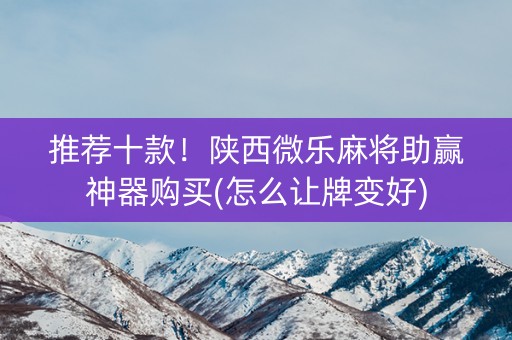 推荐十款！陕西微乐麻将助赢神器购买(怎么让牌变好)
