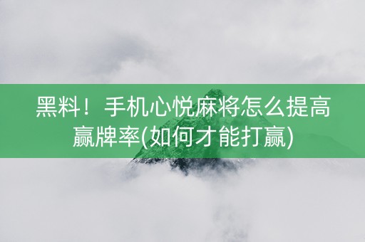 黑料！手机心悦麻将怎么提高赢牌率(如何才能打赢)