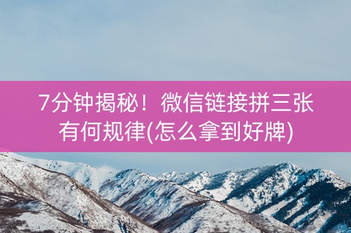 7分钟揭秘！微信链接拼三张有何规律(怎么拿到好牌)
