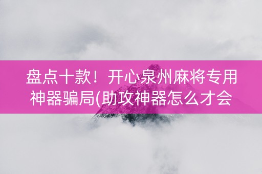 盘点十款！开心泉州麻将专用神器骗局(助攻神器怎么才会赢)