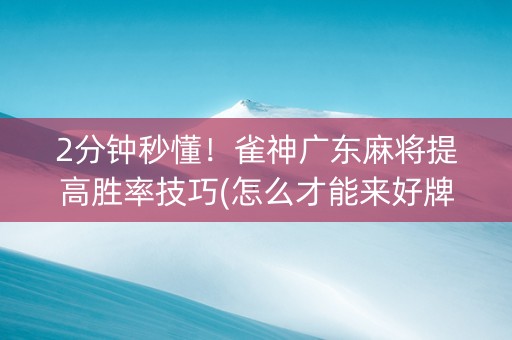 2分钟秒懂！雀神广东麻将提高胜率技巧(怎么才能来好牌)