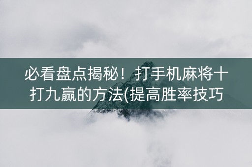 必看盘点揭秘！打手机麻将十打九赢的方法(提高胜率技巧)