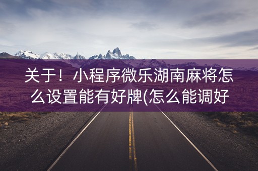 关于！小程序微乐湖南麻将怎么设置能有好牌(怎么能调好牌)