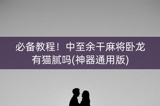 必备教程！中至余干麻将卧龙有猫腻吗(神器通用版)