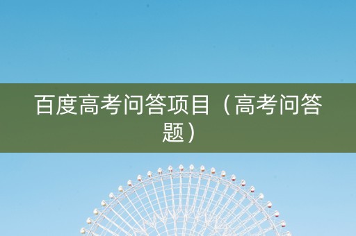 百度高考问答项目（高考问答题）